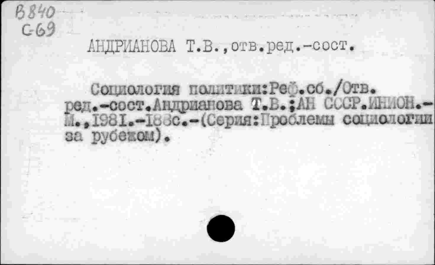 ﻿Ш- ■	.............
G 63
АНДРИАНОВА T.В.,отв.ред.-сост.
Социология полит; 1ки: Ре//. сб • /Отв • ред.-сост.Андриаиова Т.В.;АН СоСР.1ШлОН»--1. »ISbl.-L. Je.-(Серия:' роблемы социологии за рубежом)»